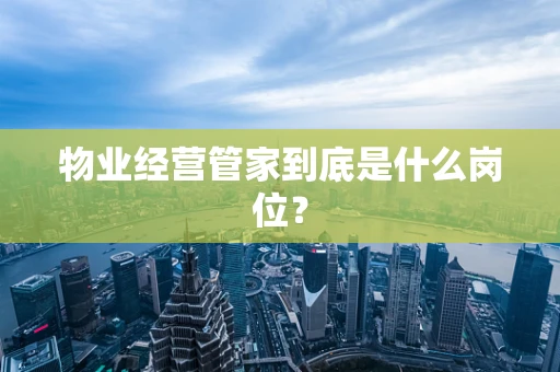 物业经营管家到底是什么岗位？