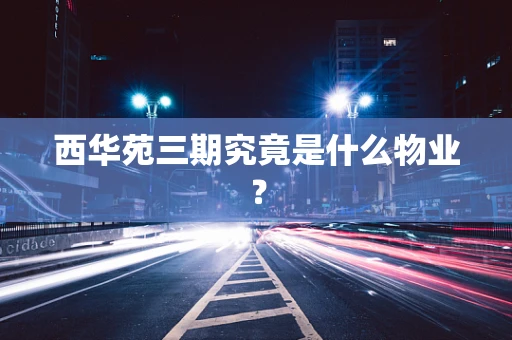 西华苑三期究竟是什么物业？