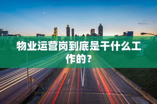 物业运营岗到底是干什么工作的？