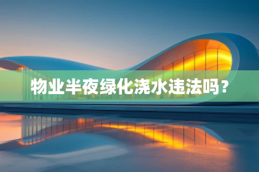 物业半夜绿化浇水违法吗？
