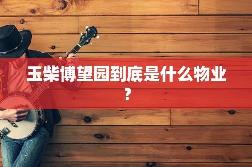 玉柴博望园到底是什么物业？