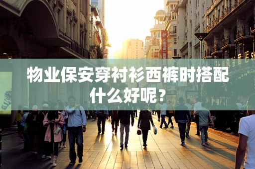 物业保安穿衬衫西裤时搭配什么好呢？