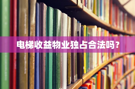 电梯收益物业独占合法吗？