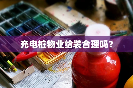充电桩物业给装合理吗？