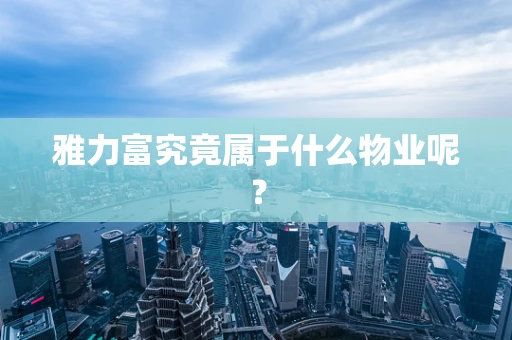 雅力富究竟属于什么物业呢？