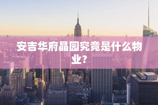 安吉华府晶园究竟是什么物业？