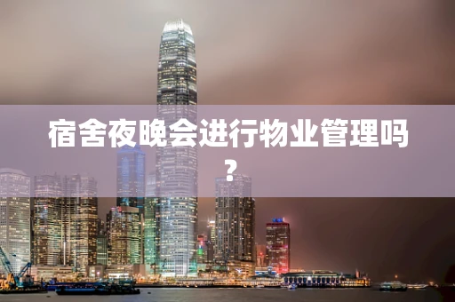 宿舍夜晚会进行物业管理吗？