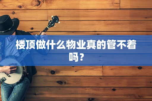 楼顶做什么物业真的管不着吗？