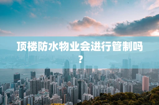 顶楼防水物业会进行管制吗？