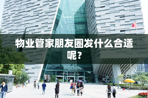 物业管家朋友圈发什么合适呢？