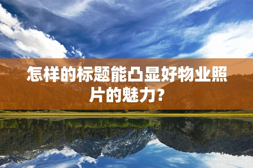 怎样的标题能凸显好物业照片的魅力？