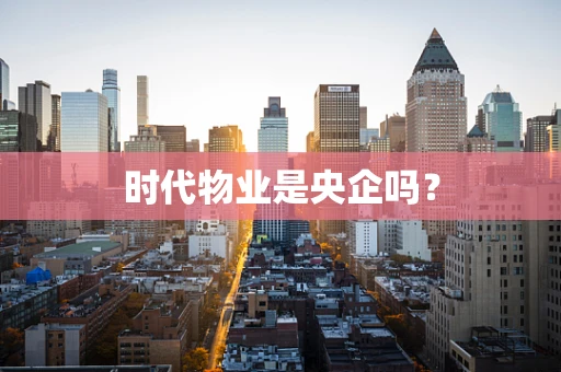 时代物业是央企吗？