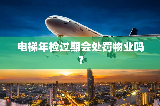 电梯年检过期会处罚物业吗？