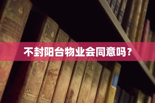 不封阳台物业会同意吗？