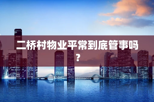二桥村物业平常到底管事吗？