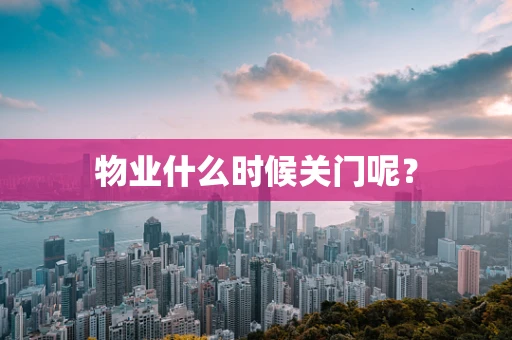 物业什么时候关门呢？