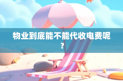 物业到底能不能代收电费呢？