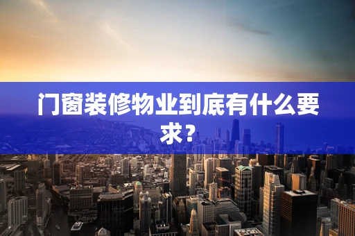 门窗装修物业到底有什么要求？
